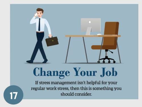 Stress Management Technique 17. Change Your Job. If stress management isn't helpful for your regular work stress, then this is something you should consider.